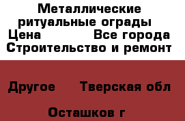 Металлические ритуальные ограды › Цена ­ 1 460 - Все города Строительство и ремонт » Другое   . Тверская обл.,Осташков г.